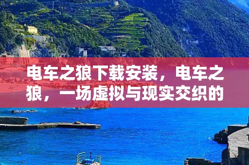 电车之狼下载安装,电车之狼,一场虚拟与现实交织的争议 电车之狼下载安装,电车之狼,一场虚拟与现实交织的争议