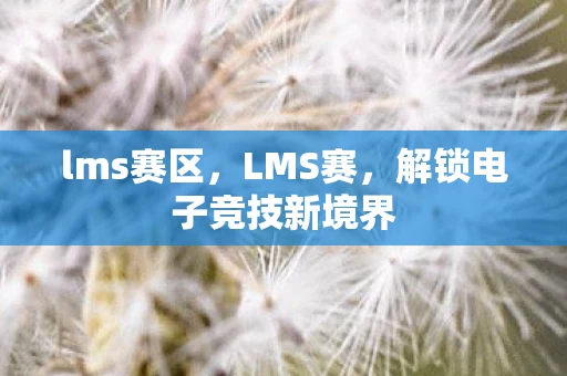 lms赛区,LMS赛,解锁电子竞技新境界 lms赛区,LMS赛,解锁电子竞技新境界