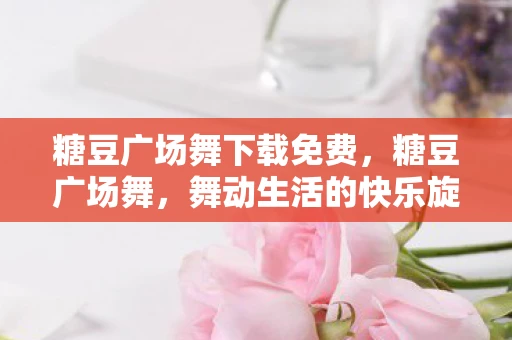 糖豆广场舞下载免费,糖豆广场舞,舞动生活的快乐旋律 糖豆广场舞下载免费,糖豆广场舞,舞动生活的快乐旋律