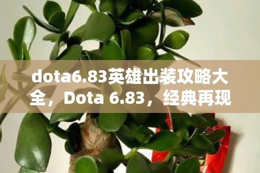 dota6.83英雄出装攻略大全，Dota 6.83，经典再现，传奇不朽