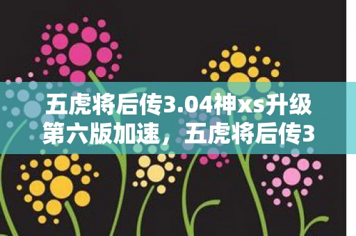 五虎将后传3.04神xs升级第六版加速，五虎将后传3.04神xs升级全解析