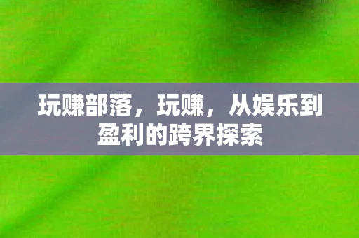 玩赚部落,玩赚,从娱乐到盈利的跨界探索 玩赚部落,玩赚,从娱乐到盈利的跨界探索