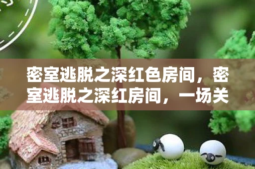 密室逃脱之深红色房间,密室逃脱之深红房间,一场关于智慧与勇气的挑战 密室逃脱之深红色房间,密室逃脱之深红房间,一场关于智慧与勇气的挑战