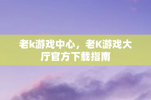 老k游戏中心，老K游戏大厅官方下载指南