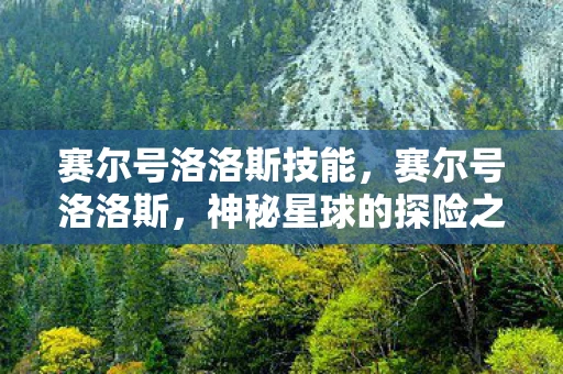 赛尔号洛洛斯技能,赛尔号洛洛斯,神秘星球的探险之旅 赛尔号洛洛斯技能,赛尔号洛洛斯,神秘星球的探险之旅