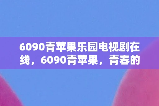 6090青苹果乐园电视剧在线,6090青苹果,青春的记忆与时代的印记 6090青苹果乐园电视剧在线,6090青苹果,青春的记忆与时代的印记