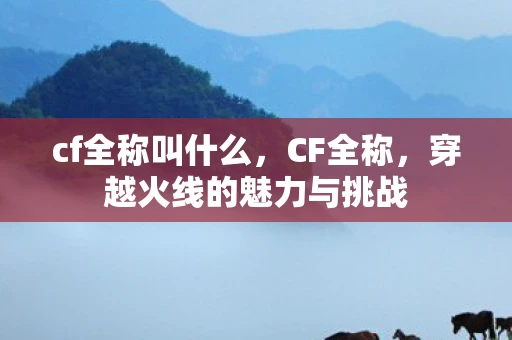 cf全称叫什么，CF全称，穿越火线的魅力与挑战