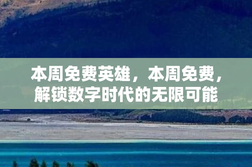本周免费英雄,本周免费,解锁数字时代的无限可能 本周免费英雄,本周免费,解锁数字时代的无限可能