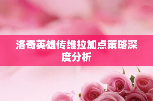 洛奇英雄传维拉加点策略深度分析图片