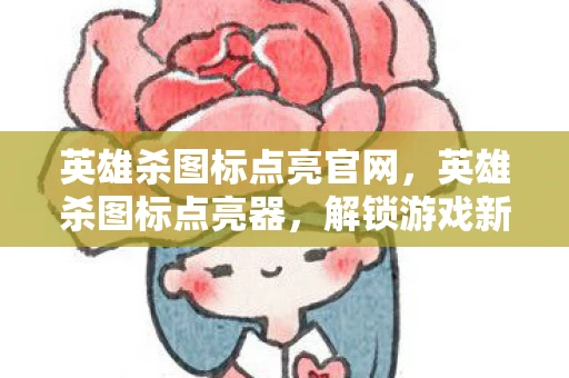 英雄杀图标点亮官网，英雄杀图标点亮器，解锁游戏新体验