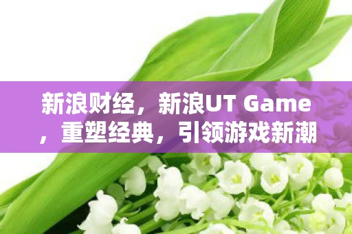 新浪财经，新浪UT Game，重塑经典，引领游戏新潮流