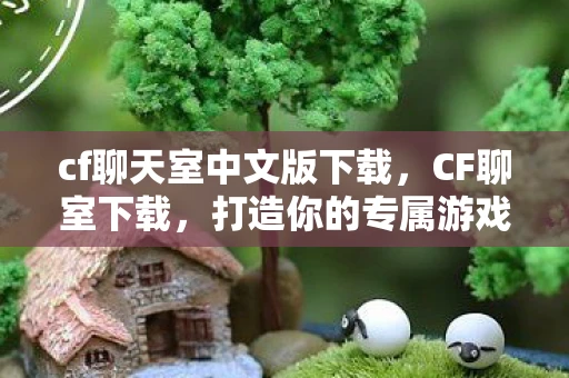 cf聊天室中文版下载，CF聊室下载，打造你的专属游戏社交圈