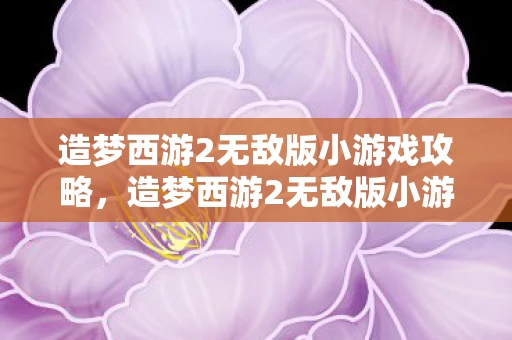 造梦西游2无敌版小游戏攻略,造梦西游2无敌版小游戏,重温经典,挑战无限 造梦西游2无敌版小游戏攻略,造梦西游2无敌版小游戏,重温经典,挑战无限