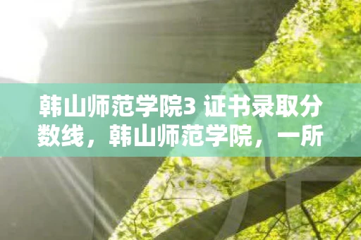 韩山师范学院3 证书录取分数线，韩山师范学院，一所3A院校的教育探索与未来展望