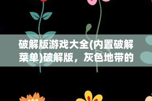 破解版游戏大全(内置破解菜单)破解版,灰色地带的诱惑与风险 破解版游戏大全(内置破解菜单)破解版,灰色地带的诱惑与风险