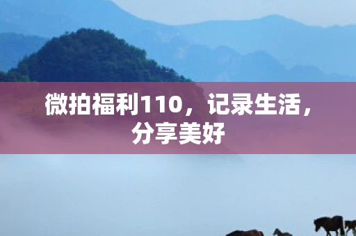 微拍福利110,记录生活,分享美好 微拍福利110,记录生活,分享美好