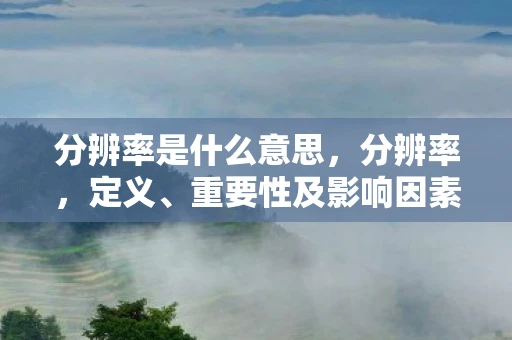 分辨率是什么意思，分辨率，定义、重要性及影响因素