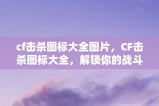 cf击杀图标大全图片,CF击杀图标大全,解锁你的战斗荣耀 cf击杀图标大全图片,CF击杀图标大全,解锁你的战斗荣耀