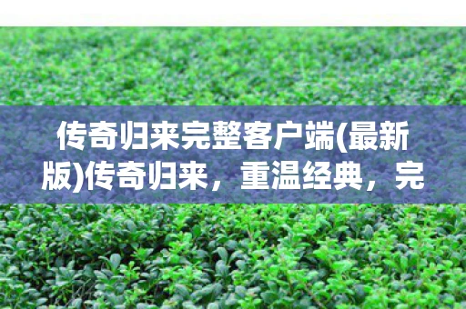 传奇归来完整客户端(最新版)传奇归来,重温经典,完整客户端体验 传奇归来完整客户端(最新版)传奇归来,重温经典,完整客户端体验