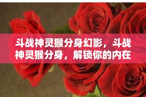 斗战神灵猴分身幻影,斗战神灵猴分身,解锁你的内在潜能 斗战神灵猴分身幻影,斗战神灵猴分身,解锁你的内在潜能