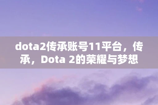 dota2传承账号11平台,传承,Dota 2的荣耀与梦想 dota2传承账号11平台,传承,Dota 2的荣耀与梦想