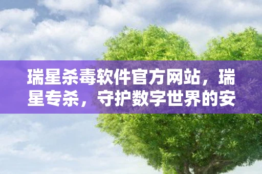 瑞星杀毒软件官方网站,瑞星专杀,守护数字世界的安全卫士 瑞星杀毒软件官方网站,瑞星专杀,守护数字世界的安全卫士