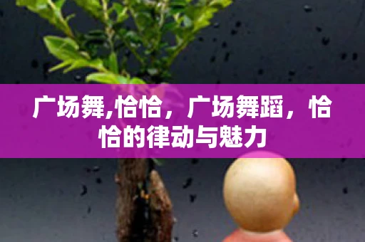 广场舞,恰恰，广场舞蹈，恰恰的律动与魅力