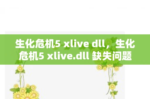 生化危机5 xlive dll，生化危机5 xlive.dll 缺失问题解决方案