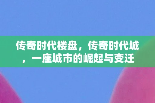 传奇时代楼盘，传奇时代城，一座城市的崛起与变迁