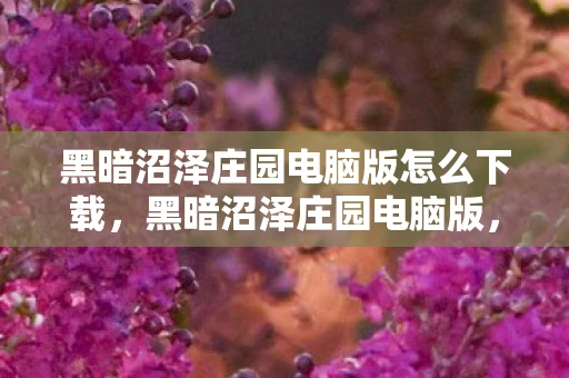 黑暗沼泽庄园电脑版怎么下载，黑暗沼泽庄园电脑版，探索神秘庄园的冒险之旅