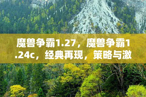 魔兽争霸1.27，魔兽争霸1.24c，经典再现，策略与激情的碰撞
