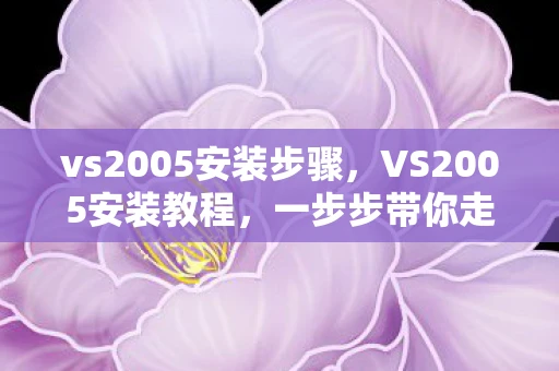 vs2005安装步骤,VS2005安装教程,一步步带你走进经典开发环境 vs2005安装步骤,VS2005安装教程,一步步带你走进经典开发环境