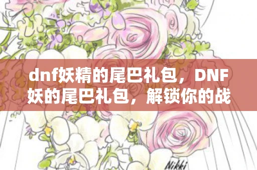 dnf妖精的尾巴礼包,DNF妖的尾巴礼包,解锁你的战斗新篇章 dnf妖精的尾巴礼包,DNF妖的尾巴礼包,解锁你的战斗新篇章