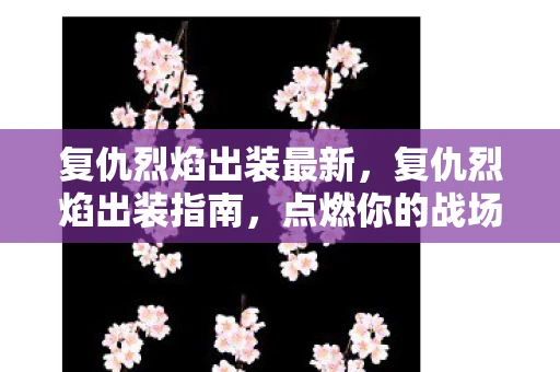 复仇烈焰出装最新，复仇烈焰出装指南，点燃你的战场，成为不可阻挡的火焰风暴