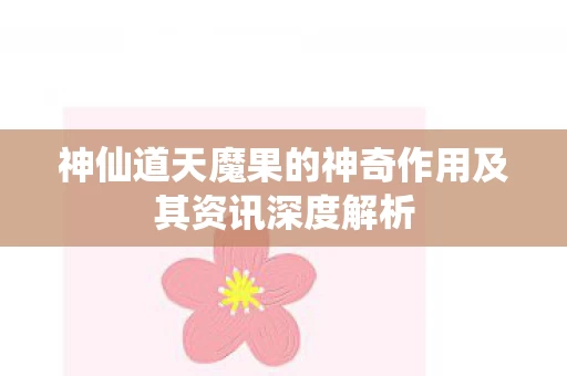 神仙道天魔果的神奇作用及其资讯深度解析图片