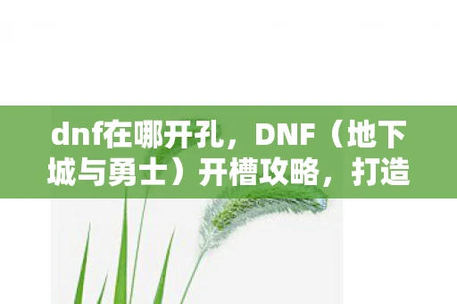 dnf在哪开孔，DNF（地下城与勇士）开槽攻略，打造你的专属装备