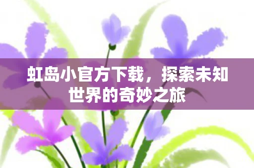 虹岛小官方下载，探索未知世界的奇妙之旅