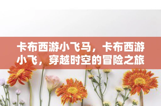 卡布西游小飞马,卡布西游小飞,穿越时空的冒险之旅 卡布西游小飞马,卡布西游小飞,穿越时空的冒险之旅