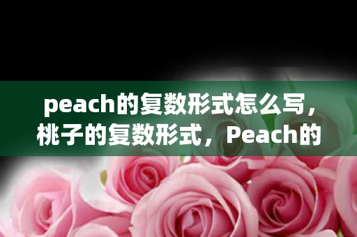 peach的复数形式怎么写,桃子的复数形式,Peach的奥秘 peach的复数形式怎么写,桃子的复数形式,Peach的奥秘