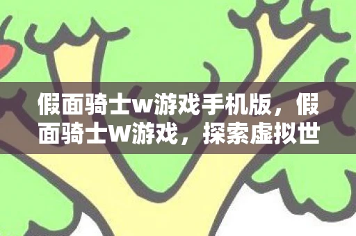 假面骑士w游戏手机版,假面骑士W游戏,探索虚拟世界的冒险之旅 假面骑士w游戏手机版,假面骑士W游戏,探索虚拟世界的冒险之旅