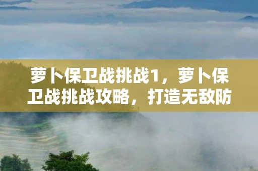 萝卜保卫战挑战1，萝卜保卫战挑战攻略，打造无敌防线，保卫你的萝卜！