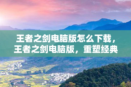 王者之剑电脑版怎么下载，王者之剑电脑版，重塑经典，再续传奇