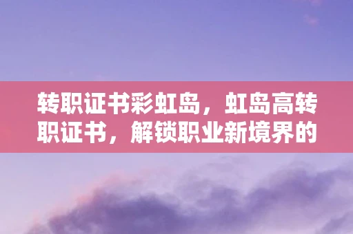 转职证书彩虹岛,虹岛高转职证书,解锁职业新境界的钥匙 转职证书彩虹岛,虹岛高转职证书,解锁职业新境界的钥匙