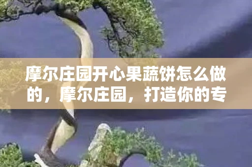 摩尔庄园开心果蔬饼怎么做的，摩尔庄园，打造你的专属开心果蔬饼