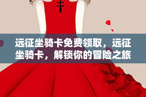 远征坐骑卡免费领取,远征坐骑卡,解锁你的冒险之旅 远征坐骑卡免费领取,远征坐骑卡,解锁你的冒险之旅