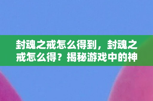 封魂之戒怎么得到，封魂之戒怎么得？揭秘游戏中的神秘道具获取途径