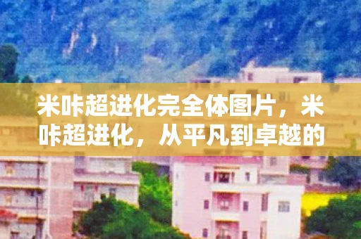 米咔超进化完全体图片，米咔超进化，从平凡到卓越的奇妙旅程