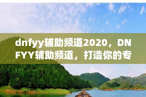 dnfyy辅助频道2020，DNFYY辅助频道，打造你的专属游戏攻略平台