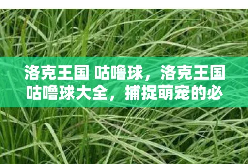 洛克王国 咕噜球，洛克王国咕噜球大全，捕捉萌宠的必备神器