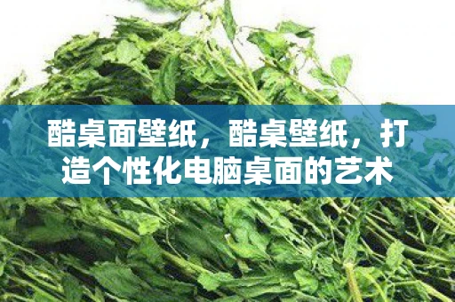 酷桌面壁纸，酷桌壁纸，打造个性化电脑桌面的艺术